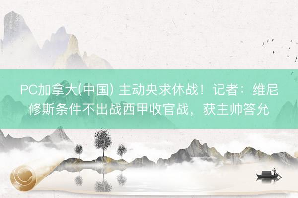 PC加拿大(中国) 主动央求休战！记者：维尼修斯条件不出战西甲收官战，获主帅答允