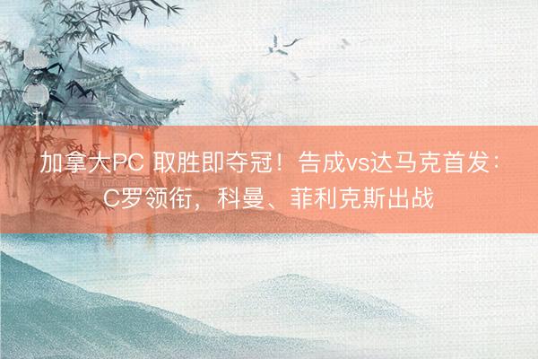 加拿大PC 取胜即夺冠！告成vs达马克首发：C罗领衔，科曼、菲利克斯出战