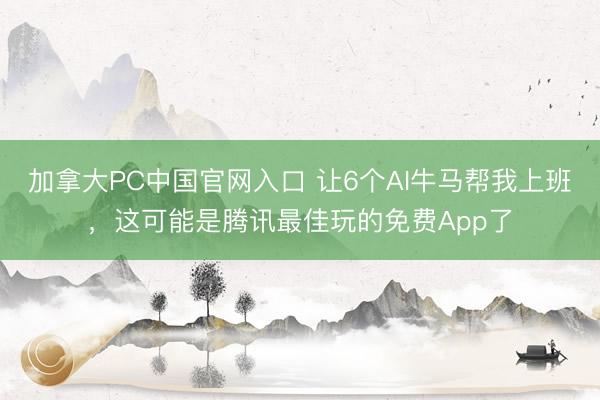 加拿大PC中国官网入口 让6个AI牛马帮我上班，这可能是腾讯最佳
