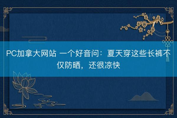 PC加拿大网站 一个好音问：夏天穿这些长裤不仅防晒，还很凉快
