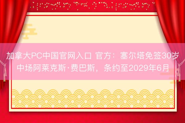 加拿大PC中国官网入口 官方：塞尔塔免签30岁中场阿莱克斯·费巴斯，条约至2029年6月