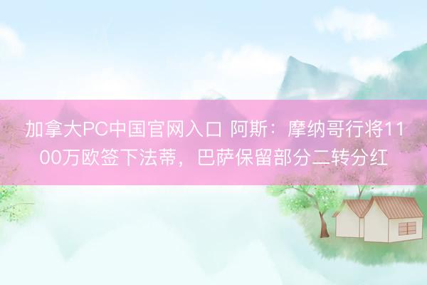 加拿大PC中国官网入口 阿斯：摩纳哥行将1100万欧签下法蒂，巴萨保留部分二转分红
