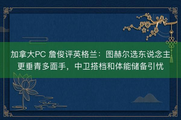 加拿大PC 詹俊评英格兰：图赫尔选东说念主更垂青多面手，中卫搭档和体能储备引忧