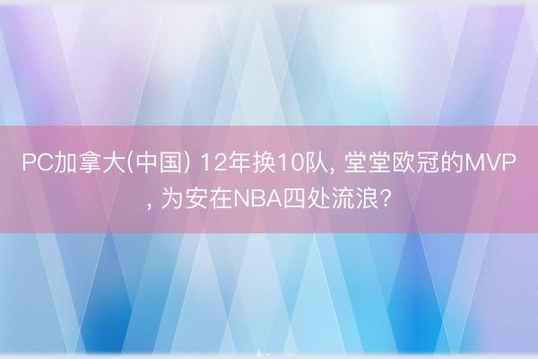 PC加拿大(中国) 12年换10队， 堂堂欧冠的MVP， 为安在NBA四处流浪?