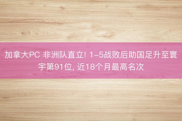 加拿大PC 非洲队直立! 1-5战败后助国足升至寰宇第91位， 近18个月最高名次