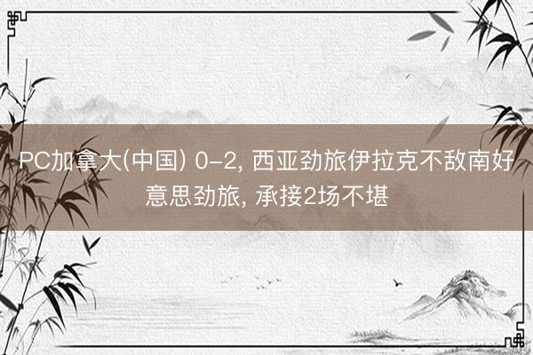 PC加拿大(中国) 0-2， 西亚劲旅伊拉克不敌南好意思劲旅， 承接2场不堪