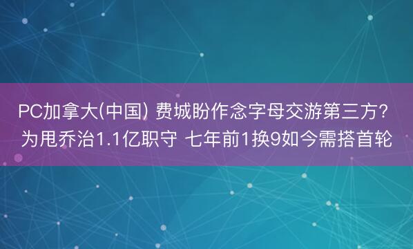 PC加拿大(中国) 费城盼作念字母交游第三方? 为甩乔治1.1亿职守 七年前1换9如今需搭首轮