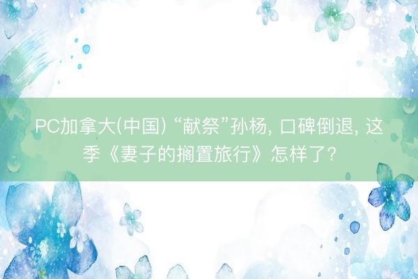 PC加拿大(中国) “献祭”孙杨， 口碑倒退， 这季《妻子的搁置旅行》怎样了?