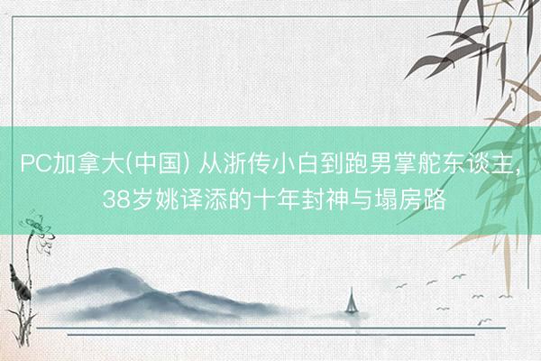 PC加拿大(中国) 从浙传小白到跑男掌舵东谈主， 38岁姚译添的十年封神与塌房路
