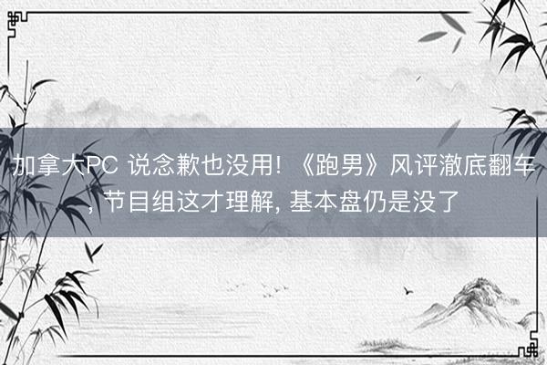 加拿大PC 说念歉也没用! 《跑男》风评澈底翻车， 节目组这才理解， 基本盘仍是没了
