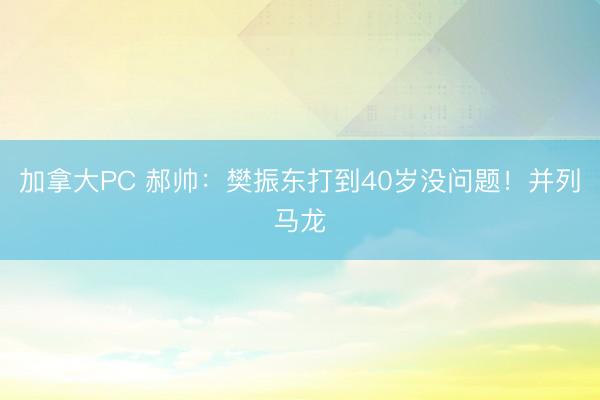 加拿大PC 郝帅:樊振东打到40岁没问题!并列马龙
