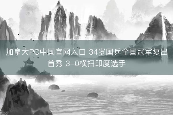 加拿大PC中国官网入口 34岁国乒全国冠军复出首秀 3-0横扫印度选手