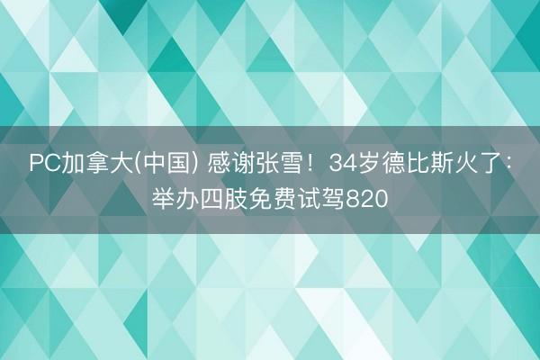 PC加拿大(中国) 感谢张雪!34岁德比斯火了:举办四肢免费试驾820