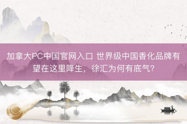 加拿大PC中国官网入口 世界级中国香化品牌有望在这里降生，徐汇为何有底气？