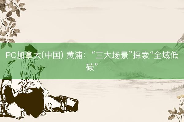PC加拿大(中国) 黄浦：“三大场景”探索“全域低碳”