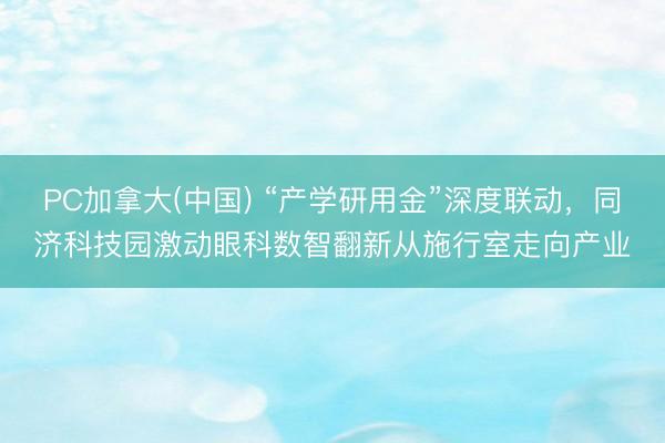 PC加拿大(中国) “产学研用金”深度联动,同济科技园激动眼科数智翻新从施行室走向产业