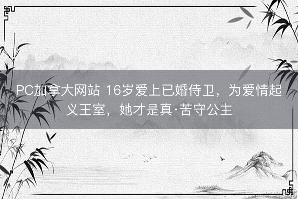 PC加拿大网站 16岁爱上已婚侍卫，为爱情起义王室，她才是真·苦守公主