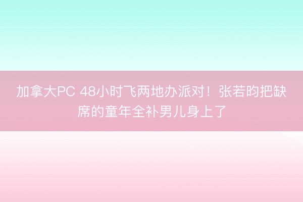 加拿大PC 48小时飞两地办派对！张若昀把缺席的童年全补男儿身上了