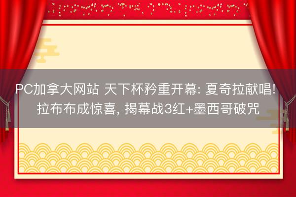 PC加拿大网站 天下杯矜重开幕: 夏奇拉献唱! 拉布布成惊喜, 揭幕战3红+墨西哥破咒