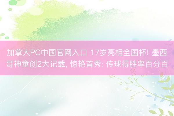 加拿大PC中国官网入口 17岁亮相全国杯! 墨西哥神童创2大记载， 惊艳首秀: 传球得胜率百分百