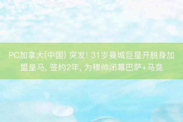 PC加拿大(中国) 突发! 31岁曼城巨星开脱身加盟皇马， 签约2年， 为穆帅闭幕巴萨+马竞