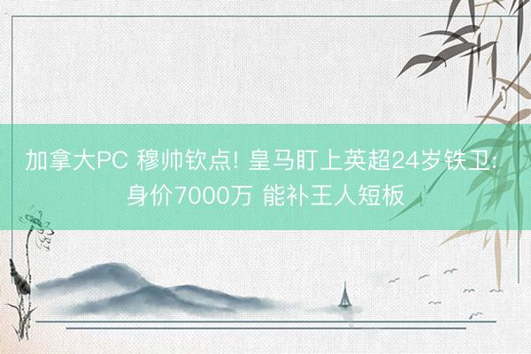 加拿大PC 穆帅钦点! 皇马盯上英超24岁铁卫: 身价7000万 能补王人短板