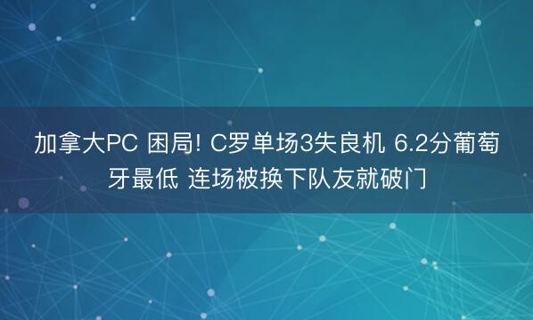 加拿大PC 困局! C罗单场3失良机 6.2分葡萄牙最低 连场被换下队友就破门