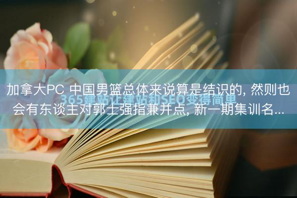 加拿大PC 中国男篮总体来说算是结识的, 然则也会有东谈主对郭士强指兼并点, 新一期集训名...