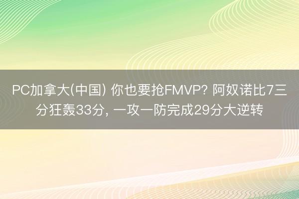 PC加拿大(中国) 你也要抢FMVP? 阿奴诺比7三分狂轰33分, 一攻一防完成29分大逆转