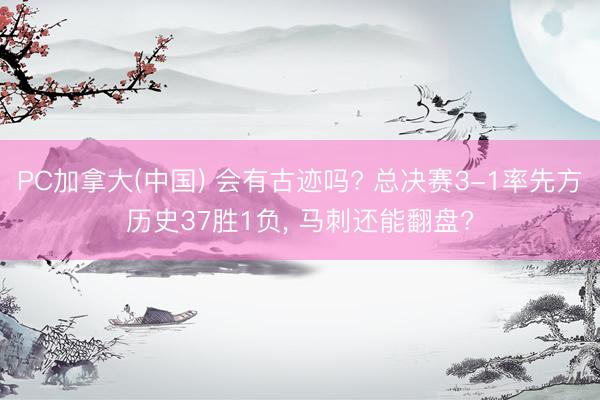 PC加拿大(中国) 会有古迹吗? 总决赛3-1率先方历史37胜1负, 马刺还能翻盘?