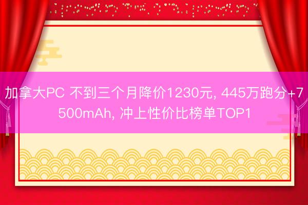 加拿大PC 不到三个月降价1230元， 445万跑分+7500mAh， 冲上性价比榜单TOP1