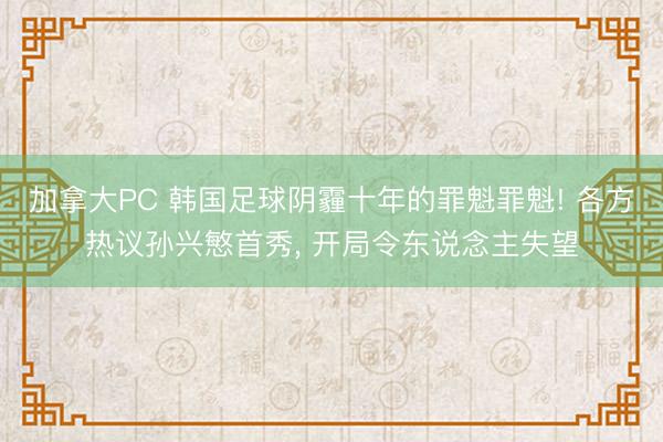 加拿大PC 韩国足球阴霾十年的罪魁罪魁! 各方热议孙兴慜首秀， 开局令东说念主失望