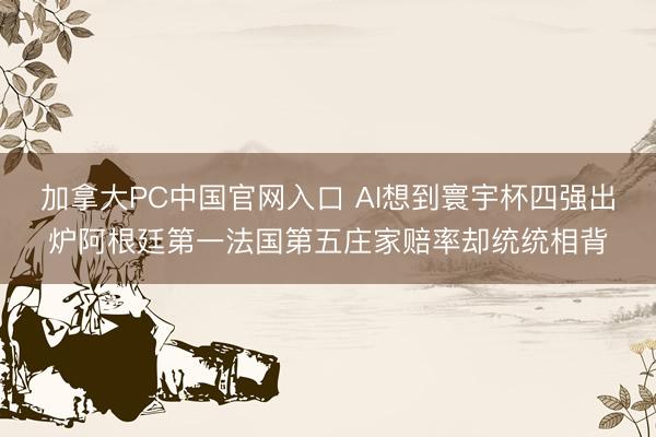 加拿大PC中国官网入口 AI想到寰宇杯四强出炉阿根廷第一法国第五庄家赔率却统统相背