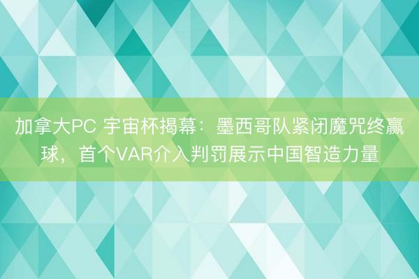 加拿大PC 宇宙杯揭幕:墨西哥队紧闭魔咒终赢球,首个VAR介入判罚展示中国智造力量
