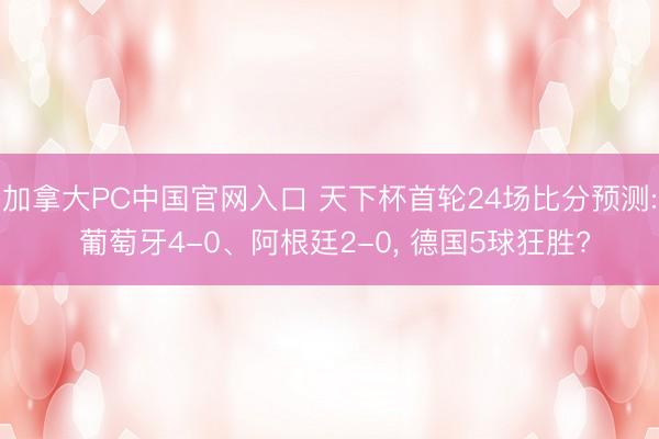 加拿大PC中国官网入口 天下杯首轮24场比分预测: 葡萄牙4-0、阿根廷2-0， 德国5球狂胜?
