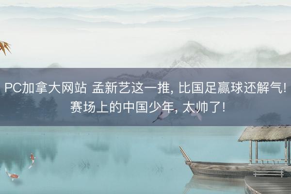 PC加拿大网站 孟新艺这一推， 比国足赢球还解气! 赛场上的中国少年， 太帅了!