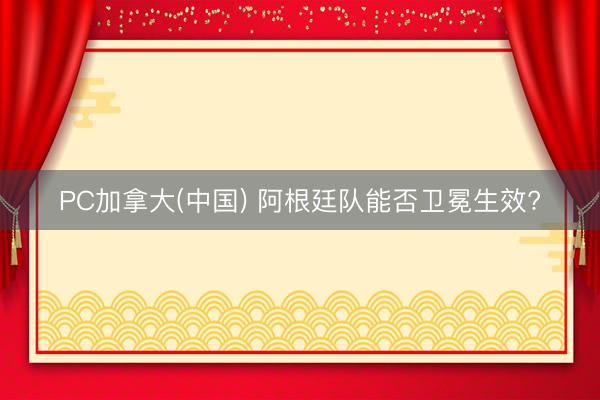 PC加拿大(中国) 阿根廷队能否卫冕生效?