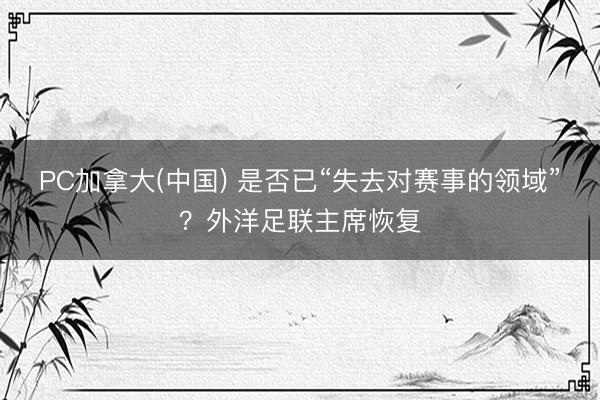 PC加拿大(中国) 是否已“失去对赛事的领域”？外洋足联主席恢复