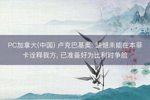 PC加拿大(中国) 卢克巴基奥: 缺憾未能在本菲卡诠释我方， 已准备好为比利时争脸