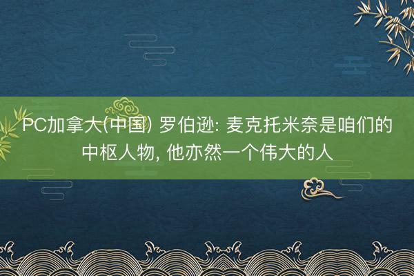 PC加拿大(中国) 罗伯逊: 麦克托米奈是咱们的中枢人物， 他亦然一个伟大的人