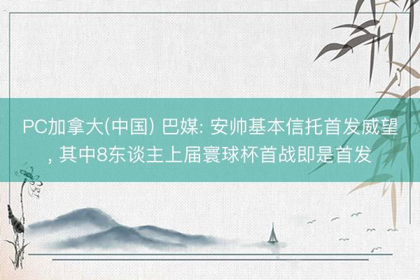 PC加拿大(中国) 巴媒: 安帅基本信托首发威望， 其中8东谈主上届寰球杯首战即是首发