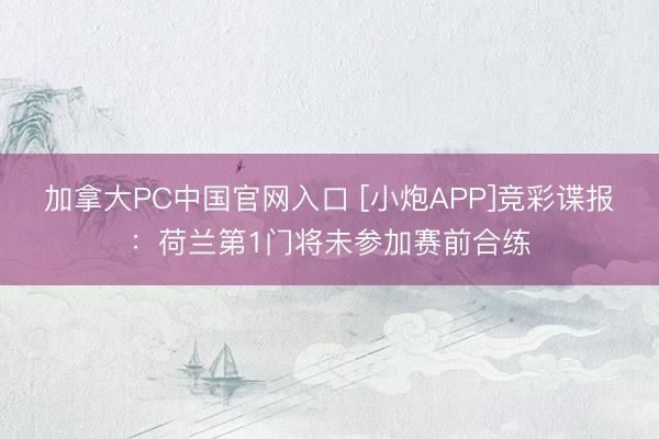 加拿大PC中国官网入口 [小炮APP]竞彩谍报：荷兰第1门将未参加赛前合练