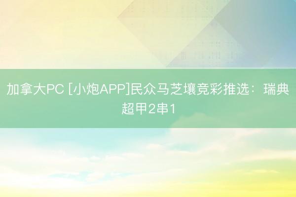 加拿大PC [小炮APP]民众马芝壤竞彩推选：瑞典超甲2串1