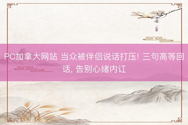 PC加拿大网站 当众被伴侣说话打压! 三句高等回话， 告别心绪内讧