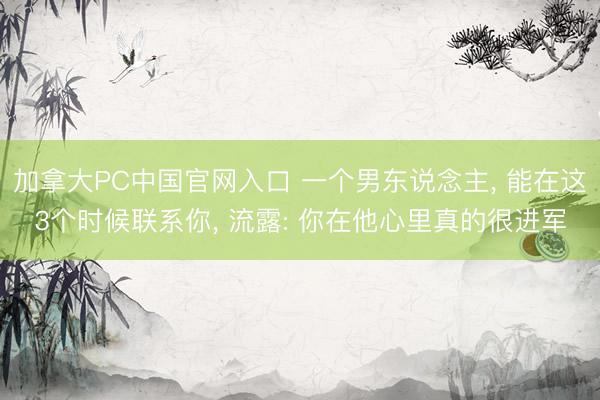加拿大PC中国官网入口 一个男东说念主， 能在这3个时候联系你， 流露: 你在他心里真的很进军