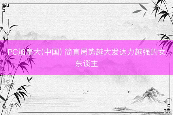 PC加拿大(中国) 简直局势越大发达力越强的女东谈主