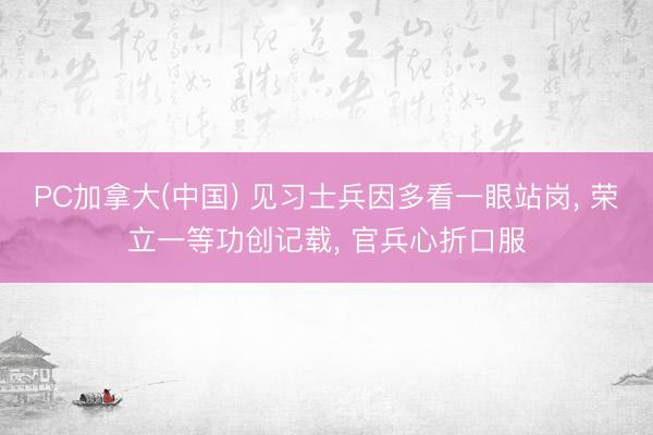 PC加拿大(中国) 见习士兵因多看一眼站岗， 荣立一等功创记载， 官兵心折口服