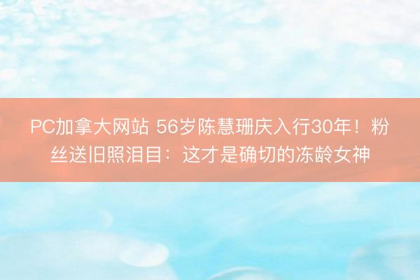 PC加拿大网站 56岁陈慧珊庆入行30年！粉丝送旧照泪目：这才是确切的冻龄女神