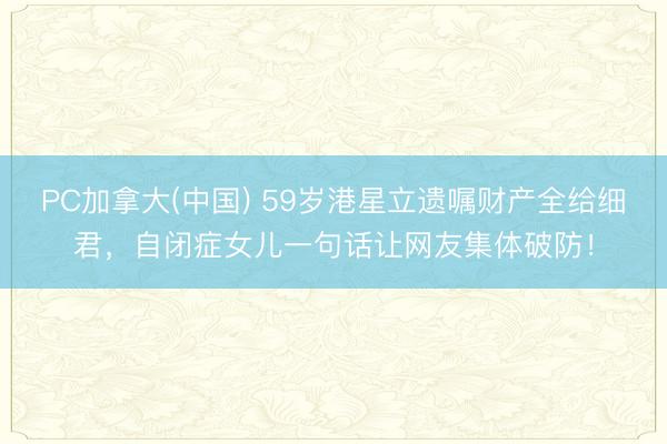 PC加拿大(中国) 59岁港星立遗嘱财产全给细君,自闭症女儿一句话让网友集体破防!