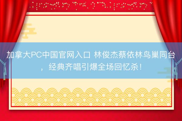 加拿大PC中国官网入口 林俊杰蔡依林鸟巢同台,经典齐唱引爆全场回忆杀!